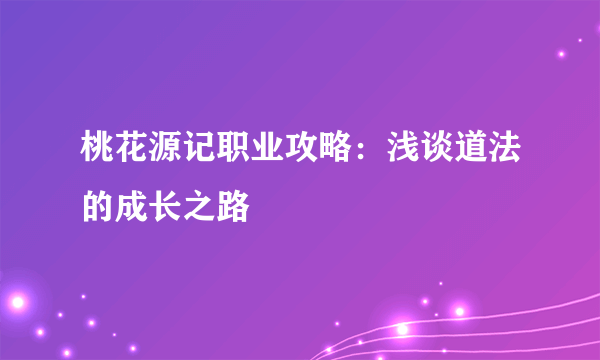 桃花源记职业攻略：浅谈道法的成长之路