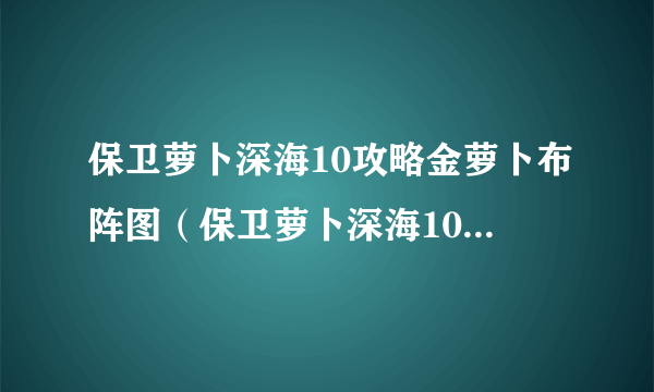 保卫萝卜深海10攻略金萝卜布阵图（保卫萝卜深海10攻略图文详解