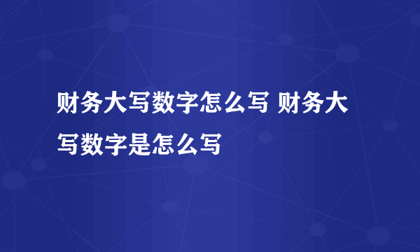 财务大写数字怎么写 财务大写数字是怎么写