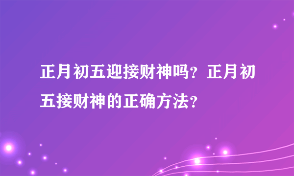 正月初五迎接财神吗？正月初五接财神的正确方法？