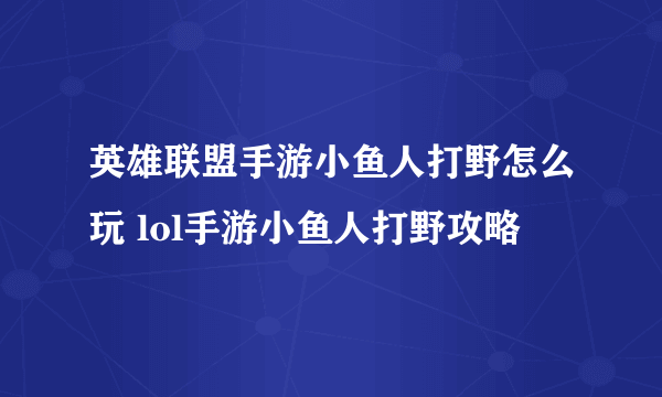 英雄联盟手游小鱼人打野怎么玩 lol手游小鱼人打野攻略