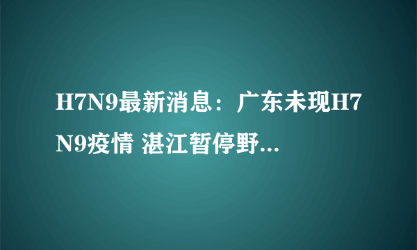 H7N9最新消息：广东未现H7N9疫情 湛江暂停野生禽鸟交易