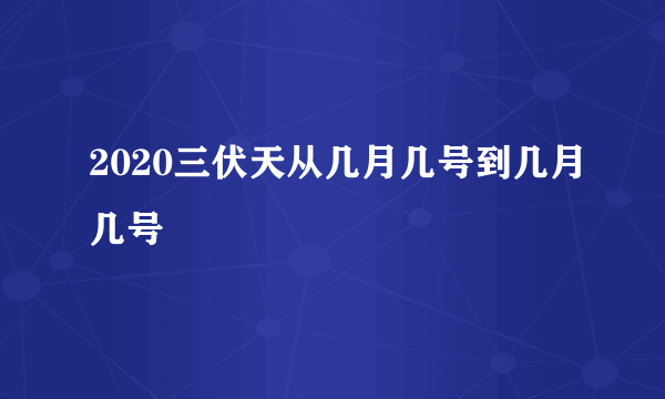 2020三伏天从几月几号到几月几号