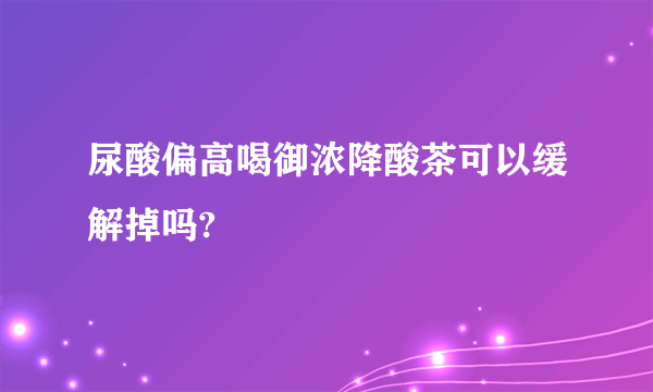 尿酸偏高喝御浓降酸茶可以缓解掉吗?