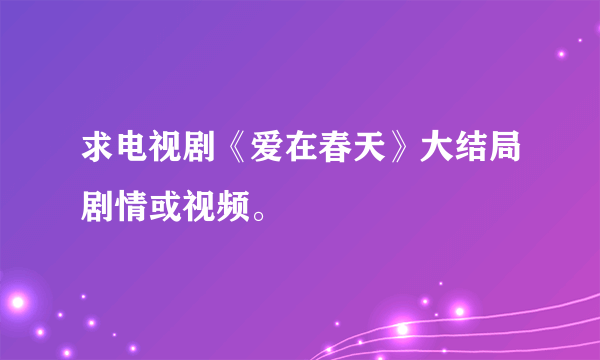 求电视剧《爱在春天》大结局剧情或视频。