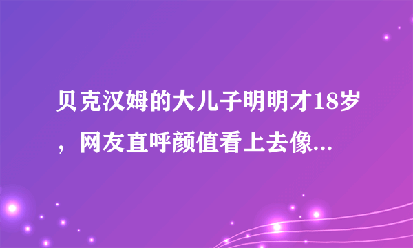 贝克汉姆的大儿子明明才18岁，网友直呼颜值看上去像一位中年大叔！