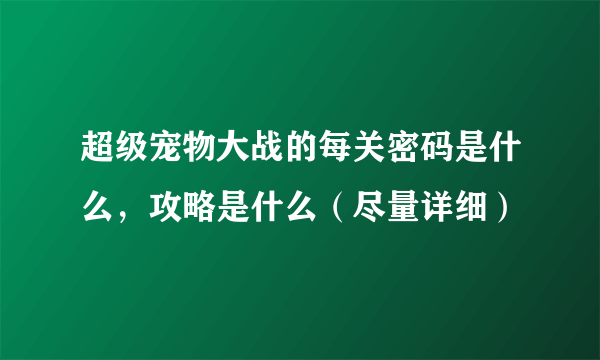 超级宠物大战的每关密码是什么，攻略是什么（尽量详细）