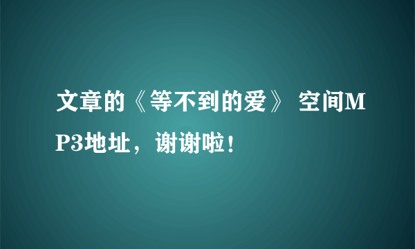 文章的《等不到的爱》 空间MP3地址，谢谢啦！