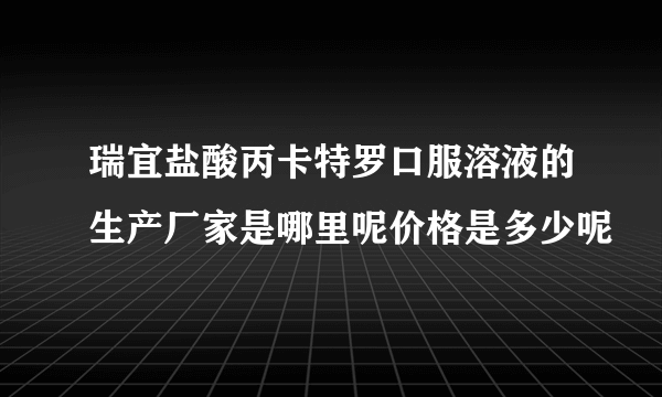 瑞宜盐酸丙卡特罗口服溶液的生产厂家是哪里呢价格是多少呢