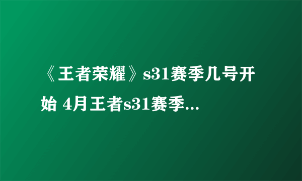 《王者荣耀》s31赛季几号开始 4月王者s31赛季官方更新时间