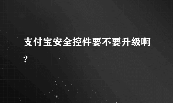 支付宝安全控件要不要升级啊?