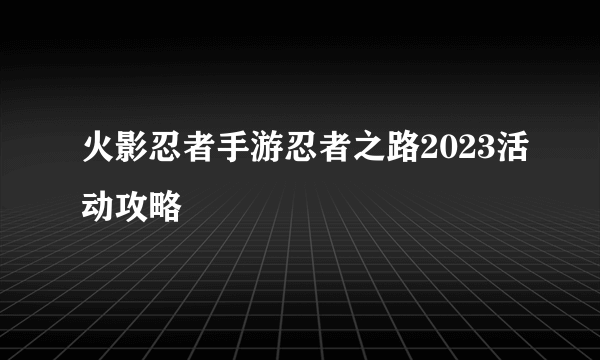 火影忍者手游忍者之路2023活动攻略