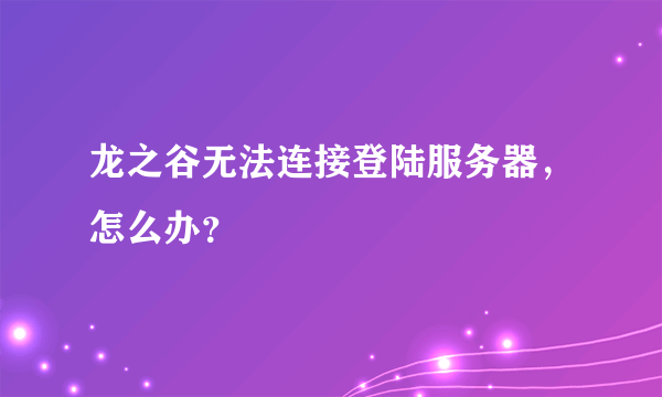 龙之谷无法连接登陆服务器，怎么办？