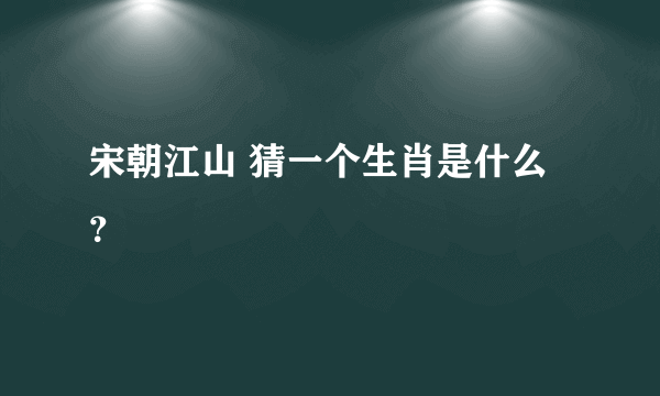 宋朝江山 猜一个生肖是什么？