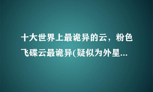 十大世界上最诡异的云，粉色飞碟云最诡异(疑似为外星人飞船)—飞外