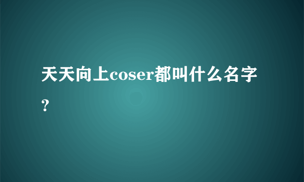 天天向上coser都叫什么名字？