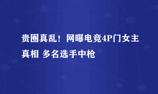 贵圈真乱！网曝电竞4P门女主真相 多名选手中枪