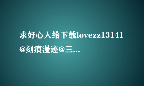 求好心人给下载lovezz13141@刻痕漫迹@三极姫～乱世、天下三分の计～种子的网址求大神分享