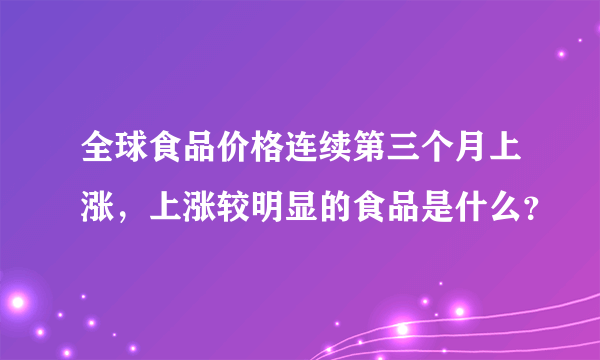 全球食品价格连续第三个月上涨，上涨较明显的食品是什么？