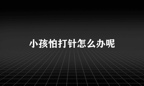 小孩怕打针怎么办呢