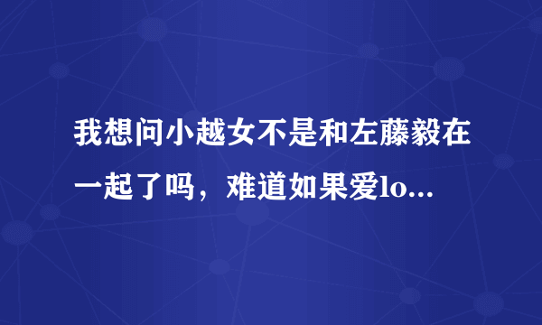 我想问小越女不是和左藤毅在一起了吗，难道如果爱love house都是假的