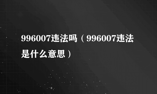 996007违法吗（996007违法是什么意思）