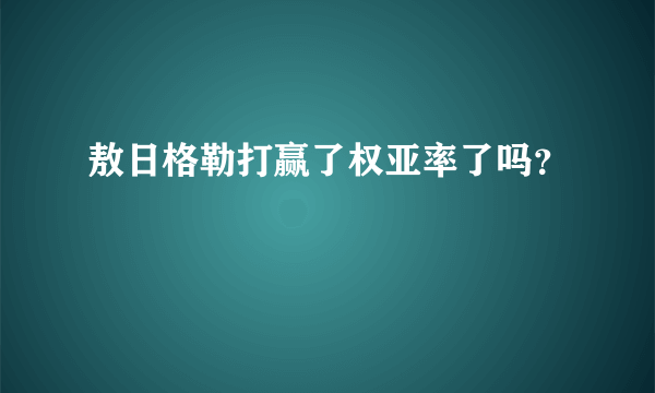 敖日格勒打赢了权亚率了吗？