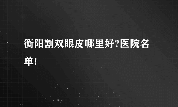 衡阳割双眼皮哪里好?医院名单!