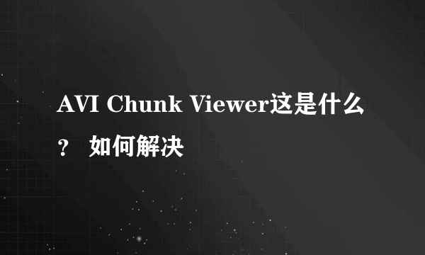 AVI Chunk Viewer这是什么？ 如何解决