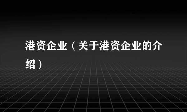 港资企业（关于港资企业的介绍）