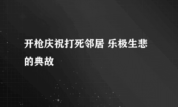 开枪庆祝打死邻居 乐极生悲的典故