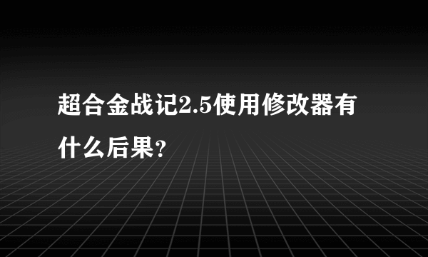 超合金战记2.5使用修改器有什么后果？