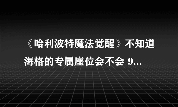 《哈利波特魔法觉醒》不知道海格的专属座位会不会 9月15日巧克力蛙位置