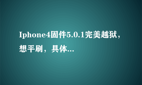 Iphone4固件5.0.1完美越狱，想平刷，具体还需要什么步骤？