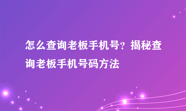 怎么查询老板手机号？揭秘查询老板手机号码方法