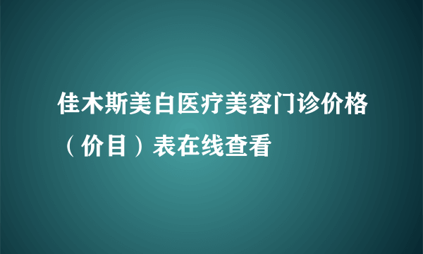 佳木斯美白医疗美容门诊价格（价目）表在线查看