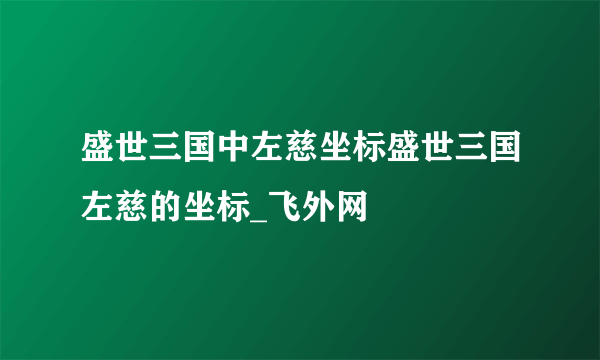 盛世三国中左慈坐标盛世三国左慈的坐标_飞外网