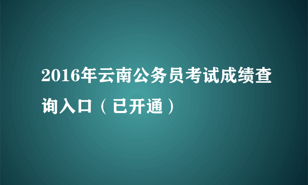 2016年云南公务员考试成绩查询入口（已开通）