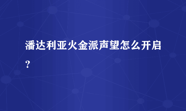 潘达利亚火金派声望怎么开启？