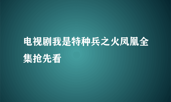 电视剧我是特种兵之火凤凰全集抢先看