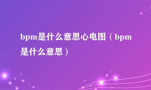 bpm是什么意思心电图（bpm是什么意思）