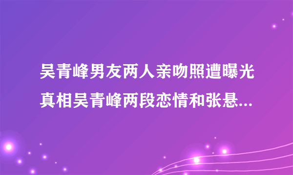 吴青峰男友两人亲吻照遭曝光真相吴青峰两段恋情和张悬田馥甄往事_飞外网