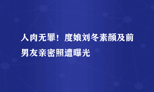 人肉无罪！度娘刘冬素颜及前男友亲密照遭曝光