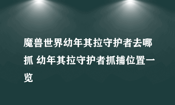 魔兽世界幼年其拉守护者去哪抓 幼年其拉守护者抓捕位置一览