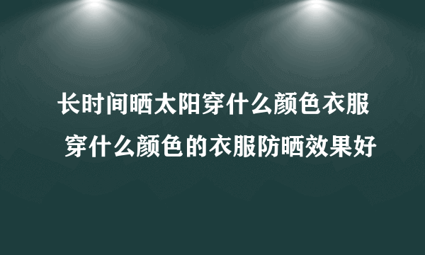 长时间晒太阳穿什么颜色衣服 穿什么颜色的衣服防晒效果好