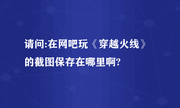 请问:在网吧玩《穿越火线》的截图保存在哪里啊?