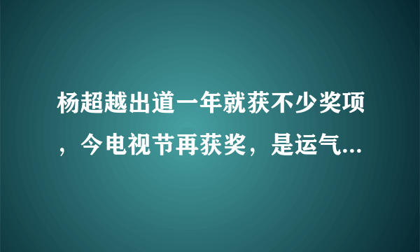 杨超越出道一年就获不少奖项，今电视节再获奖，是运气还是实力？