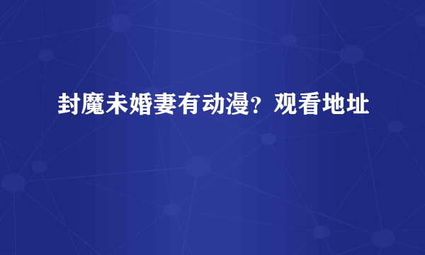 封魔未婚妻有动漫？观看地址