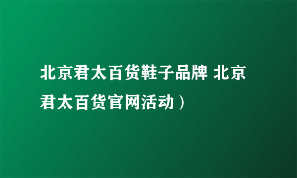 北京君太百货鞋子品牌 北京君太百货官网活动）