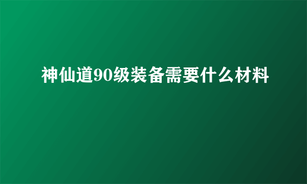 神仙道90级装备需要什么材料